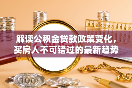 汉中解读公积金贷款政策变化，买房人不可错过的最新趋势