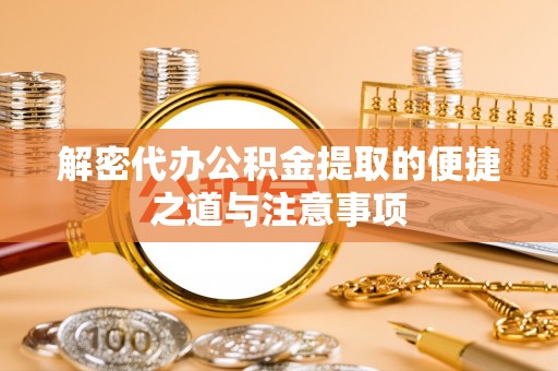 汉中解密代办公积金提取的便捷之道与注意事项