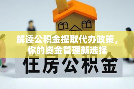 汉中解读公积金提取代办政策，你的资金管理新选择