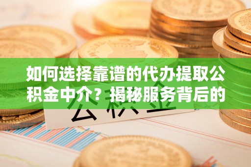 汉中如何选择靠谱的代办提取公积金中介？揭秘服务背后的真相