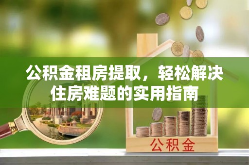 汉中公积金租房提取，轻松解决住房难题的实用指南