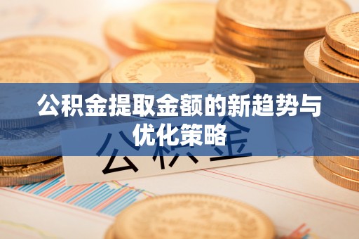 汉中公积金提取金额的新趋势与优化策略