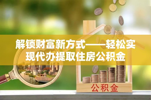汉中解锁财富新方式——轻松实现代办提取住房公积金