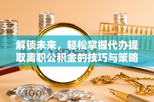 汉中解锁未来，轻松掌握代办提取离职公积金的技巧与策略