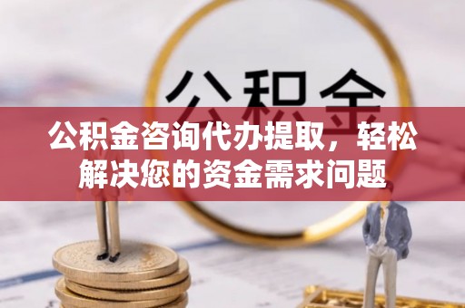 汉中公积金咨询代办提取，轻松解决您的资金需求问题