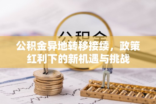 汉中公积金异地转移接续，政策红利下的新机遇与挑战