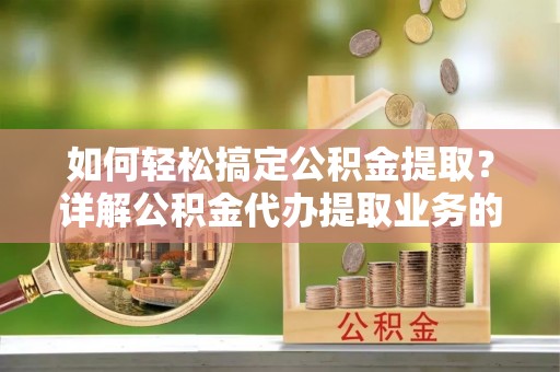 汉中如何轻松搞定公积金提取？详解公积金代办提取业务的便捷之道