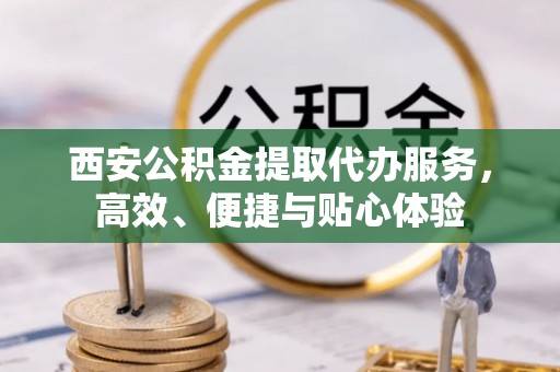 汉中西安公积金提取代办服务，高效、便捷与贴心体验