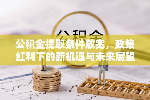 汉中公积金提取条件放宽，政策红利下的新机遇与未来展望