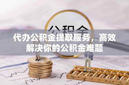 汉中代办公积金提取服务，高效解决你的公积金难题