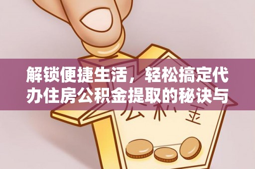 汉中解锁便捷生活，轻松搞定代办住房公积金提取的秘诀与技巧
