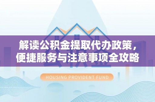 汉中解读公积金提取代办政策，便捷服务与注意事项全攻略