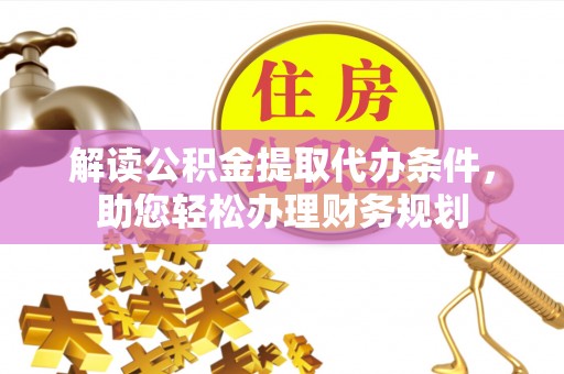 汉中解读公积金提取代办条件，助您轻松办理财务规划
