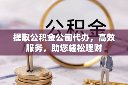 汉中提取公积金公司代办，高效服务，助您轻松理财