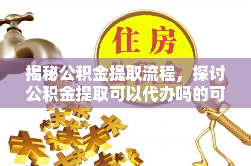 汉中揭秘公积金提取流程，探讨公积金提取可以代办吗的可行性与注意事项