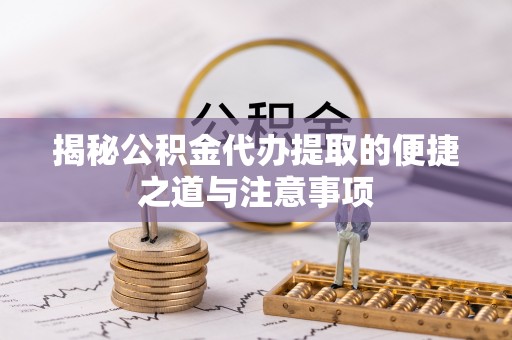 汉中揭秘公积金代办提取的便捷之道与注意事项