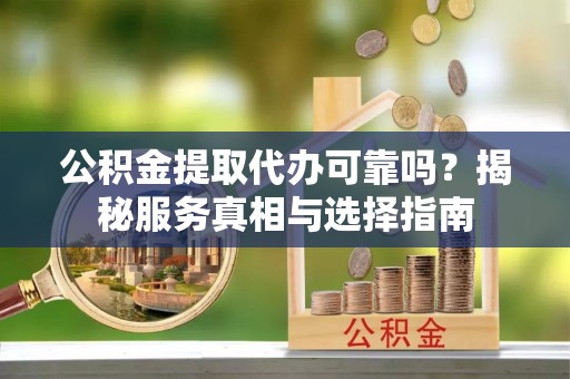汉中公积金提取代办可靠吗？揭秘服务真相与选择指南