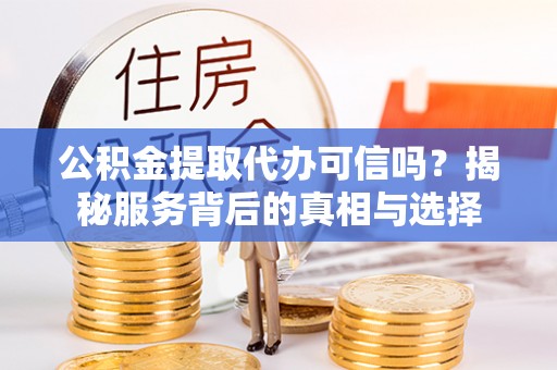 汉中公积金提取代办可信吗？揭秘服务背后的真相与选择