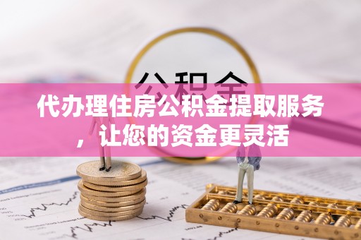 汉中代办理住房公积金提取服务，让您的资金更灵活
