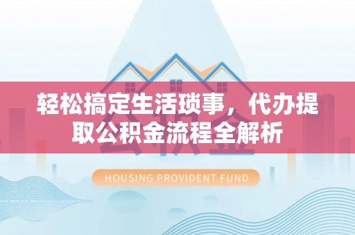 汉中轻松搞定生活琐事，代办提取公积金流程全解析