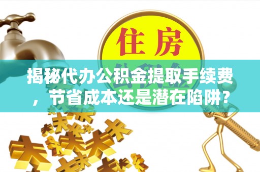 汉中揭秘代办公积金提取手续费，节省成本还是潜在陷阱？