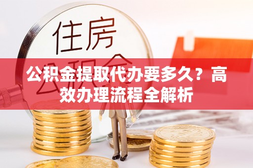 汉中公积金提取代办要多久？高效办理流程全解析