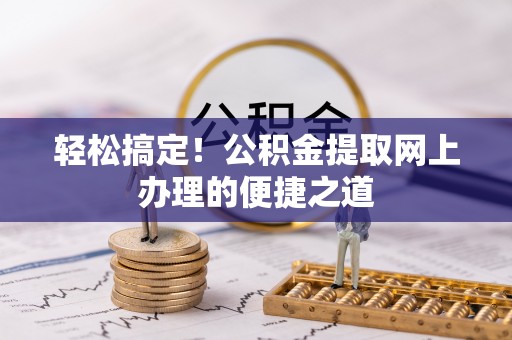 汉中轻松搞定！公积金提取网上办理的便捷之道