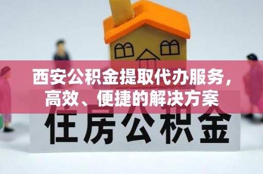 汉中西安公积金提取代办服务，高效、便捷的解决方案