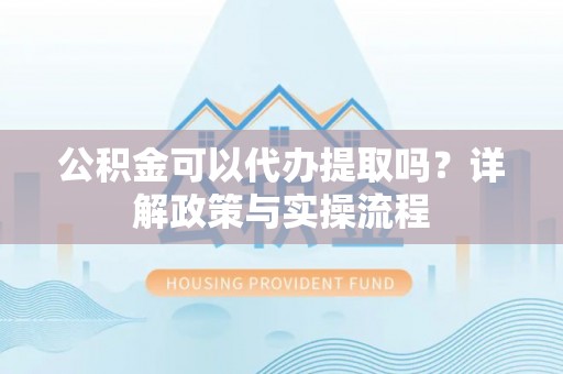 汉中公积金可以代办提取吗？详解政策与实操流程