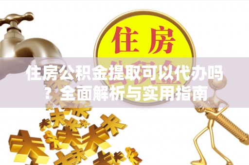 汉中住房公积金提取可以代办吗？全面解析与实用指南