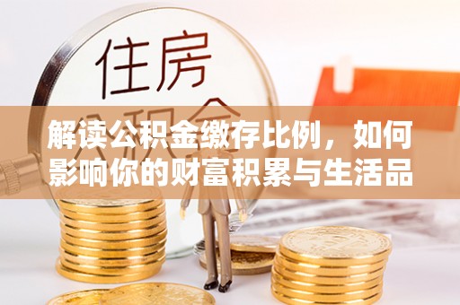汉中解读公积金缴存比例，如何影响你的财富积累与生活品质