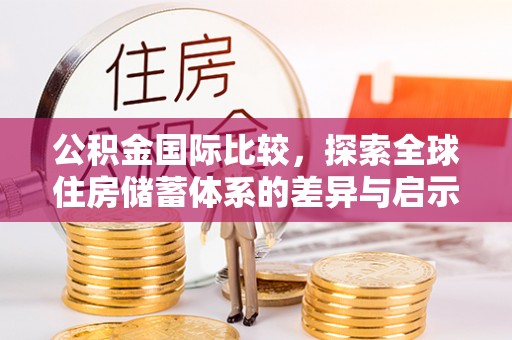 汉中公积金国际比较，探索全球住房储蓄体系的差异与启示