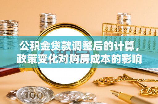 汉中公积金贷款调整后的计算，政策变化对购房成本的影响与应对策略