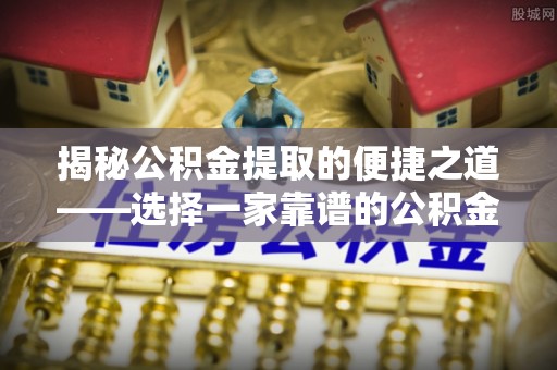 汉中揭秘公积金提取的便捷之道——选择一家靠谱的公积金提取代办公司