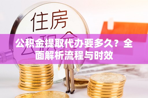 汉中公积金提取代办要多久？全面解析流程与时效