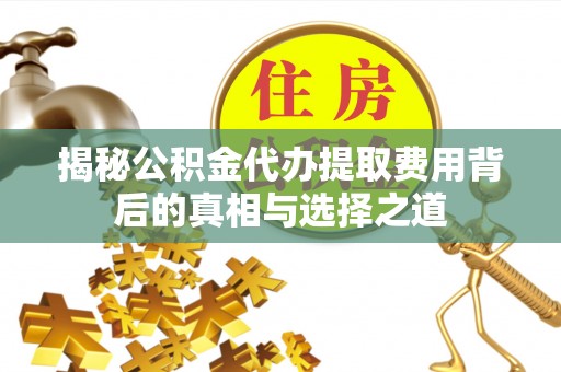 汉中揭秘公积金代办提取费用背后的真相与选择之道
