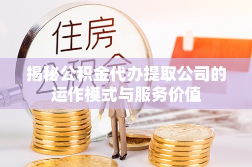 汉中揭秘公积金代办提取公司的运作模式与服务价值
