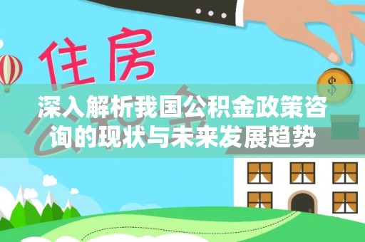 汉中深入解析我国公积金政策咨询的现状与未来发展趋势