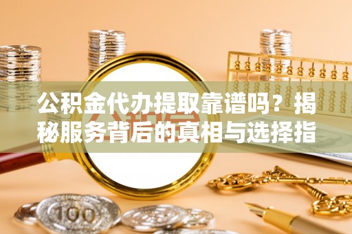 汉中公积金代办提取靠谱吗？揭秘服务背后的真相与选择指南