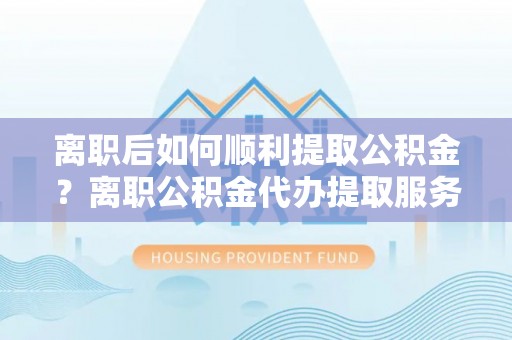 汉中离职后如何顺利提取公积金？离职公积金代办提取服务助力无忧办理