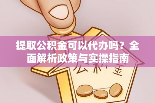 汉中提取公积金可以代办吗？全面解析政策与实操指南