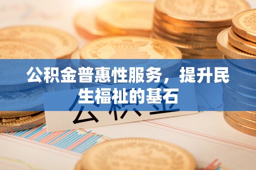 汉中公积金普惠性服务，提升民生福祉的基石
