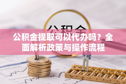汉中公积金提取可以代办吗？全面解析政策与操作流程