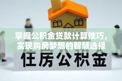 汉中掌握公积金贷款计算技巧，实现购房梦想的智慧选择