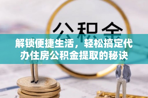 汉中解锁便捷生活，轻松搞定代办住房公积金提取的秘诀