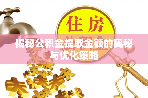 汉中揭秘公积金提取金额的奥秘与优化策略