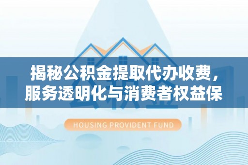 汉中揭秘公积金提取代办收费，服务透明化与消费者权益保障