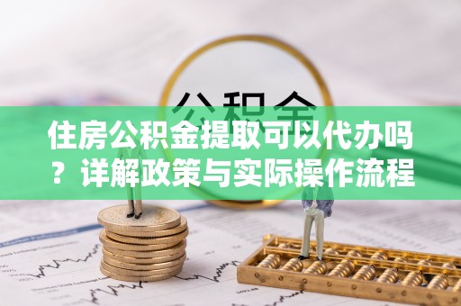 汉中住房公积金提取可以代办吗？详解政策与实际操作流程