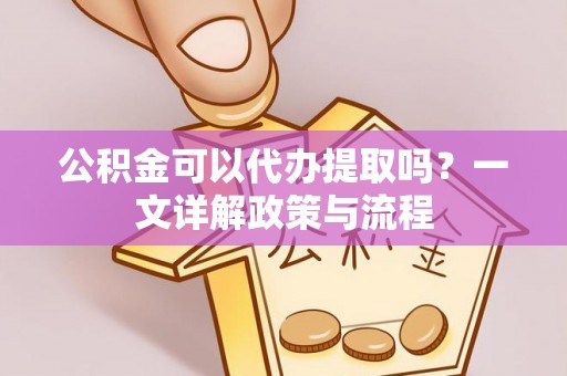 汉中公积金可以代办提取吗？一文详解政策与流程