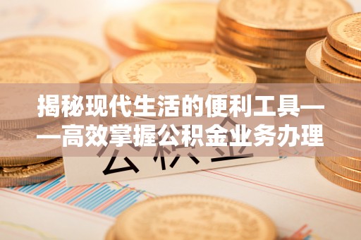 汉中揭秘现代生活的便利工具——高效掌握公积金业务办理流程的关键步骤